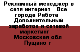 Рекламный менеджер в сети интернет - Все города Работа » Дополнительный заработок и сетевой маркетинг   . Московская обл.,Пущино г.